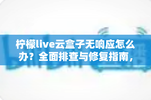 柠檬live云盒子无响应怎么办?全面排查与修复指南,轻松解决设备卡死难题 柠檬live云盒子无响应怎么办?全面排查与修复指南,轻松解决设备卡死难题