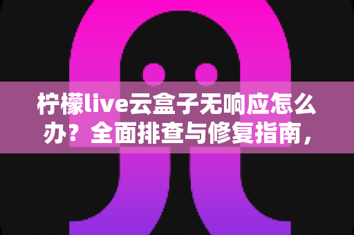 柠檬live云盒子无响应怎么办?全面排查与修复指南,轻松解决设备卡死难题 柠檬live云盒子无响应怎么办?全面排查与修复指南,轻松解决设备卡死难题