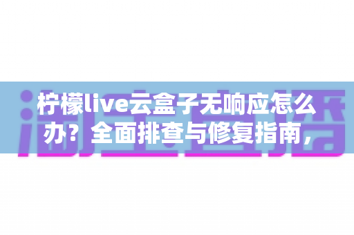 柠檬live云盒子无响应怎么办？全面排查与修复指南，轻松解决设备卡死难题
