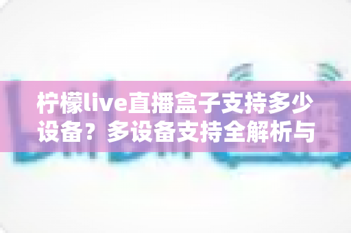 柠檬live直播盒子支持多少设备？多设备支持全解析与使用指南