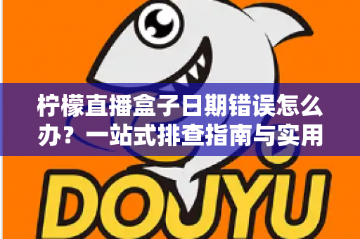 柠檬直播盒子日期错误怎么办?一站式排查指南与实用解决方案 柠檬直播盒子日期错误怎么办?一站式排查指南与实用解决方案