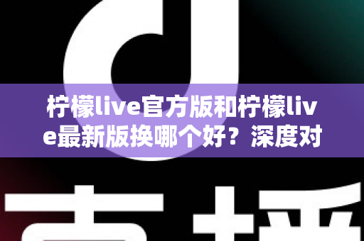 柠檬live官方版和柠檬live最新版换哪个好？深度对比分析助你轻松选择