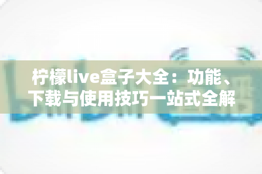 柠檬live盒子大全：功能、下载与使用技巧一站式全解析