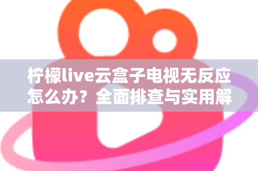 柠檬live云盒子电视无反应怎么办？全面排查与实用解决指南
