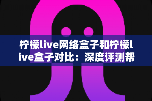 柠檬live网络盒子和柠檬live盒子对比:深度评测帮你选出最适合的电视盒子 柠檬live网络盒子和柠檬live盒子对比:深度评测帮你选出最适合的电视盒子