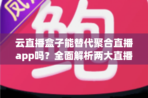 云直播盒子能替代聚合直播app吗?全面解析两大直播方案的优劣与选择指南 云直播盒子能替代聚合直播app吗?全面解析两大直播方案的优劣与选择指南