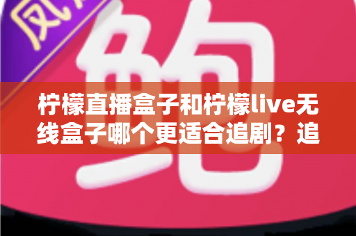 柠檬直播盒子和柠檬live无线盒子哪个更适合追剧?追剧党必看的深度对比选购指南 柠檬直播盒子和柠檬live无线盒子哪个更适合追剧?追剧党必看的深度对比选购指南