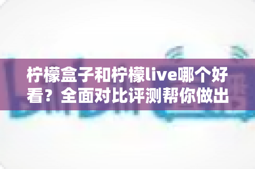 柠檬盒子和柠檬live哪个好看?全面对比评测帮你做出最佳选择 柠檬盒子和柠檬live哪个好看?全面对比评测帮你做出最佳选择