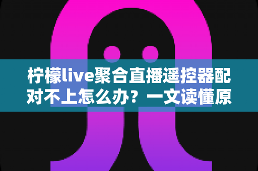 柠檬live聚合直播遥控器配对不上怎么办?一文读懂原因分析与快速修复方案 柠檬live聚合直播遥控器配对不上怎么办?一文读懂原因分析与快速修复方案