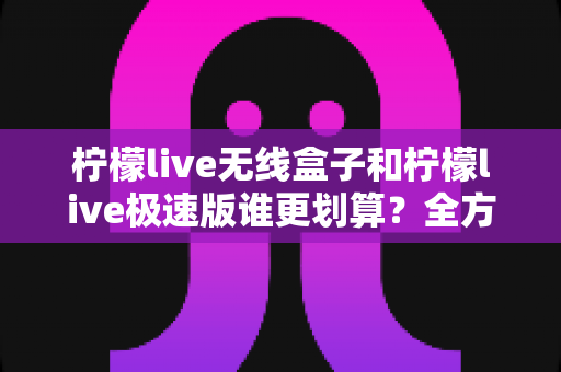 柠檬live无线盒子和柠檬live极速版谁更划算？全方位对比帮你算清这笔账