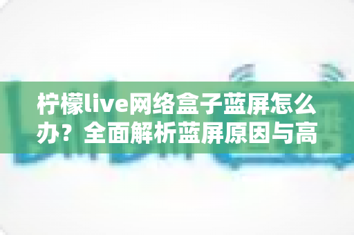 柠檬live网络盒子蓝屏怎么办?全面解析蓝屏原因与高效解决方法,快速恢复流畅观影体验 柠檬live网络盒子蓝屏怎么办?全面解析蓝屏原因与高效解决方法,快速恢复流畅观影体验