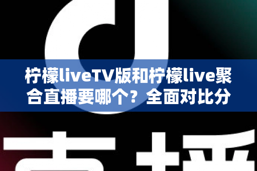 柠檬liveTV版和柠檬live聚合直播要哪个?全面对比分析与选购指南助你轻松决策 柠檬liveTV版和柠檬live聚合直播要哪个?全面对比分析与选购指南助你轻松决策