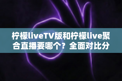 柠檬liveTV版和柠檬live聚合直播要哪个?全面对比分析与选购指南助你轻松决策 柠檬liveTV版和柠檬live聚合直播要哪个?全面对比分析与选购指南助你轻松决策
