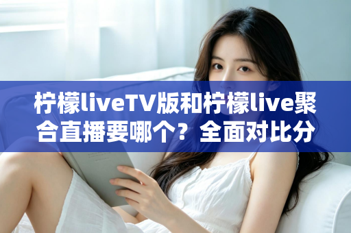 柠檬liveTV版和柠檬live聚合直播要哪个？全面对比分析与选购指南助你轻松决策