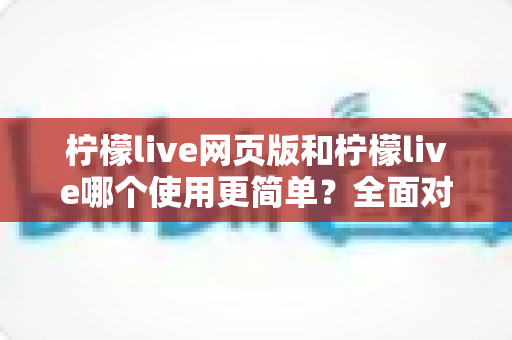 柠檬live网页版和柠檬live哪个使用更简单?全面对比解析帮你快速上手 柠檬live网页版和柠檬live哪个使用更简单?全面对比解析帮你快速上手