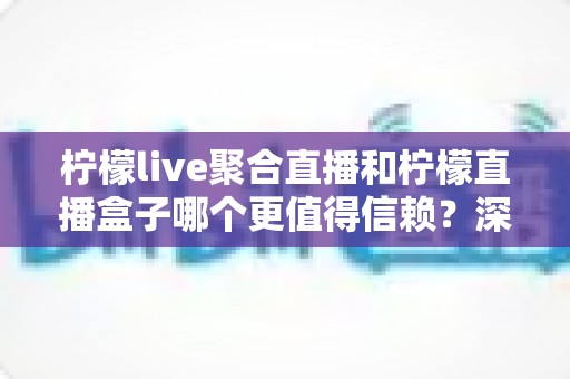 柠檬live聚合直播和柠檬直播盒子哪个更值得信赖?深度对比评测与安全选择全指南 柠檬live聚合直播和柠檬直播盒子哪个更值得信赖?深度对比评测与安全选择全指南
