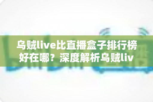 乌贼live比直播盒子排行榜好在哪？深度解析乌贼live的核心优势与观看体验