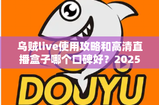 乌贼live使用攻略和高清直播盒子哪个口碑好?2025年实用对比与上手全指南 乌贼live使用攻略和高清直播盒子哪个口碑好?2025年实用对比与上手全指南