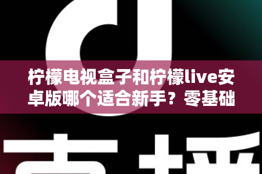柠檬电视盒子和柠檬live安卓版哪个适合新手?零基础用户最全选购与使用指南 柠檬电视盒子和柠檬live安卓版哪个适合新手?零基础用户最全选购与使用指南