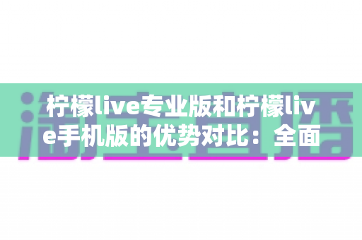 柠檬live专业版和柠檬live手机版的优势对比:全面解析两大版本,帮你找到最适合自己的直播利器 柠檬live专业版和柠檬live手机版的优势对比:全面解析两大版本,帮你找到最适合自己的直播利器