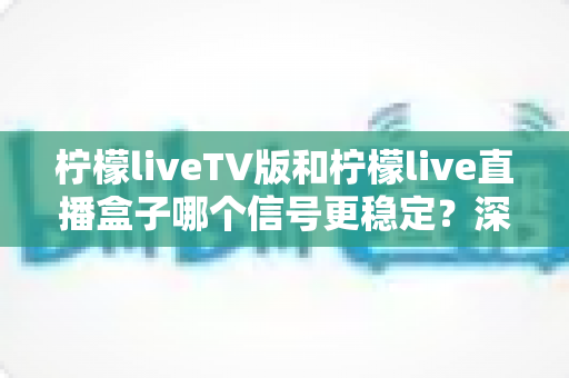 柠檬liveTV版和柠檬live直播盒子哪个信号更稳定?深度对比解析帮你选出更佳方案 柠檬liveTV版和柠檬live直播盒子哪个信号更稳定?深度对比解析帮你选出更佳方案