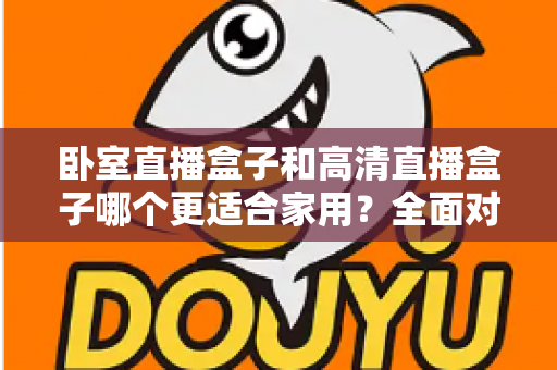 卧室直播盒子和高清直播盒子哪个更适合家用？全面对比帮你选对不踩坑