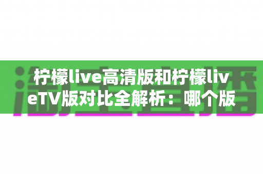 柠檬live高清版和柠檬liveTV版对比全解析:哪个版本更适合你的观影需求? 柠檬live高清版和柠檬liveTV版对比全解析:哪个版本更适合你的观影需求?