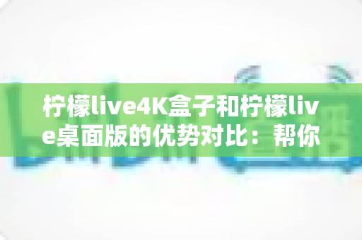 柠檬live4K盒子和柠檬live桌面版的优势对比：帮你找到最适合的观影方案