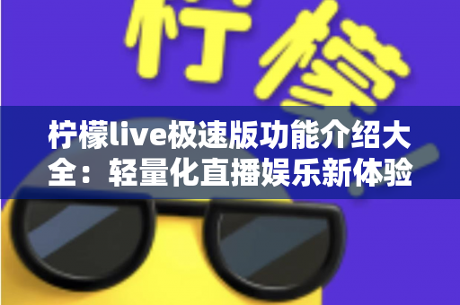 柠檬live极速版功能介绍大全：轻量化直播娱乐新体验，一文掌握全部核心功能