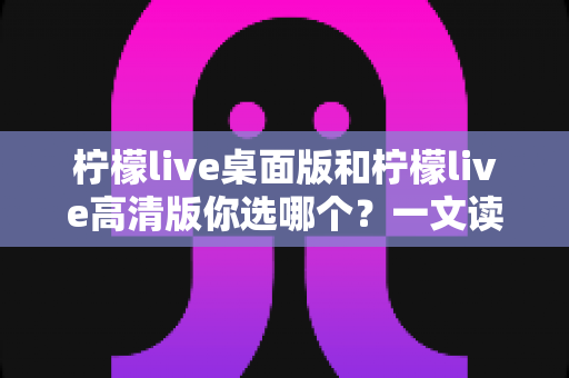 柠檬live桌面版和柠檬live高清版你选哪个?一文读懂两大版本差异,帮你做出最适合自己的选择 柠檬live桌面版和柠檬live高清版你选哪个?一文读懂两大版本差异,帮你做出最适合自己的选择