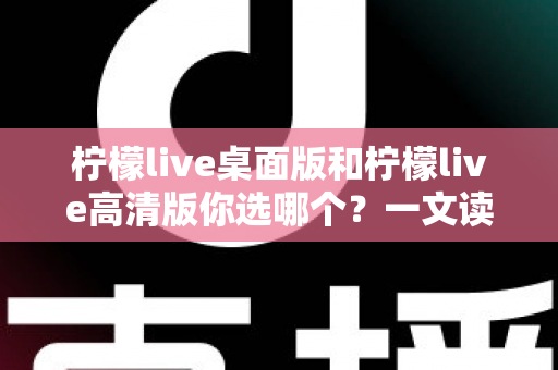 柠檬live桌面版和柠檬live高清版你选哪个?一文读懂两大版本差异,帮你做出最适合自己的选择 柠檬live桌面版和柠檬live高清版你选哪个?一文读懂两大版本差异,帮你做出最适合自己的选择