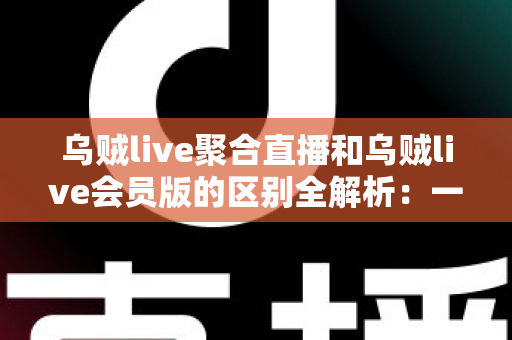 乌贼live聚合直播和乌贼live会员版的区别全解析：一文读懂两大版本，帮你选对不踩坑