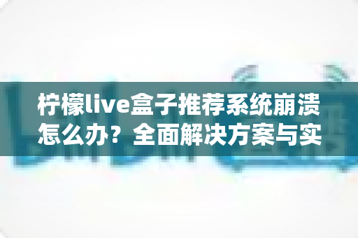 柠檬live盒子推荐系统崩溃怎么办？全面解决方案与实用维护技巧一览