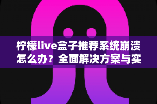 柠檬live盒子推荐系统崩溃怎么办？全面解决方案与实用维护技巧一览