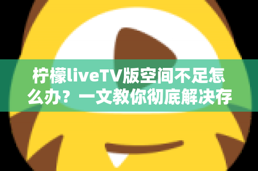柠檬liveTV版空间不足怎么办？一文教你彻底解决存储空间难题，畅享高清直播不卡顿