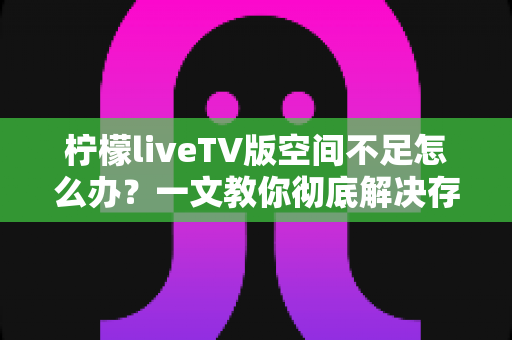 柠檬liveTV版空间不足怎么办？一文教你彻底解决存储空间难题，畅享高清直播不卡顿