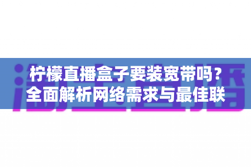 柠檬直播盒子要装宽带吗？全面解析网络需求与最佳联网方案