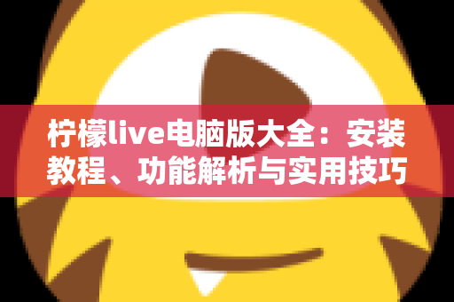 柠檬live电脑版大全:安装教程、功能解析与实用技巧一站式指南 柠檬live电脑版大全:安装教程、功能解析与实用技巧一站式指南