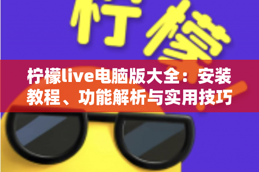 柠檬live电脑版大全:安装教程、功能解析与实用技巧一站式指南 柠檬live电脑版大全:安装教程、功能解析与实用技巧一站式指南