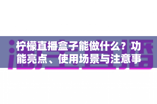柠檬直播盒子能做什么？功能亮点、使用场景与注意事项全解析