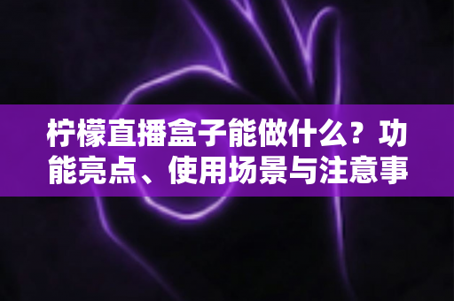 柠檬直播盒子能做什么？功能亮点、使用场景与注意事项全解析