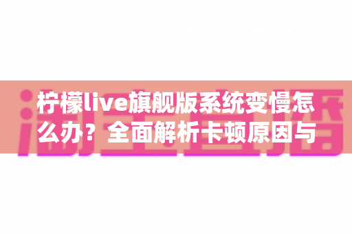 柠檬live旗舰版系统变慢怎么办?全面解析卡顿原因与实用优化技巧指南 柠檬live旗舰版系统变慢怎么办?全面解析卡顿原因与实用优化技巧指南
