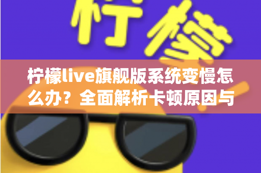 柠檬live旗舰版系统变慢怎么办?全面解析卡顿原因与实用优化技巧指南 柠檬live旗舰版系统变慢怎么办?全面解析卡顿原因与实用优化技巧指南
