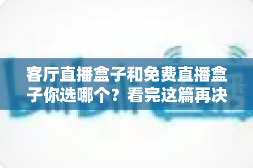 客厅直播盒子和免费直播盒子你选哪个？看完这篇再决定不迟