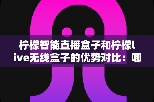 柠檬智能直播盒子和柠檬live无线盒子的优势对比：哪款直播设备更适合你？一篇讲透差异与选购技巧的实用指南