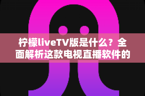 柠檬liveTV版是什么?全面解析这款电视直播软件的功能、特点与使用须知 柠檬liveTV版是什么?全面解析这款电视直播软件的功能、特点与使用须知