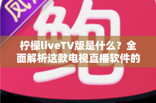 柠檬liveTV版是什么?全面解析这款电视直播软件的功能、特点与使用须知 柠檬liveTV版是什么?全面解析这款电视直播软件的功能、特点与使用须知