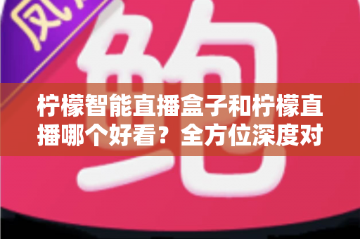 柠檬智能直播盒子和柠檬直播哪个好看?全方位深度对比评测帮你找到最适合的观看方案 柠檬智能直播盒子和柠檬直播哪个好看?全方位深度对比评测帮你找到最适合的观看方案
