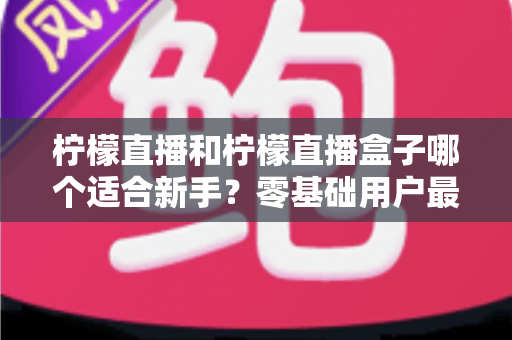 柠檬直播和柠檬直播盒子哪个适合新手?零基础用户最全对比指南与选购建议 柠檬直播和柠檬直播盒子哪个适合新手?零基础用户最全对比指南与选购建议