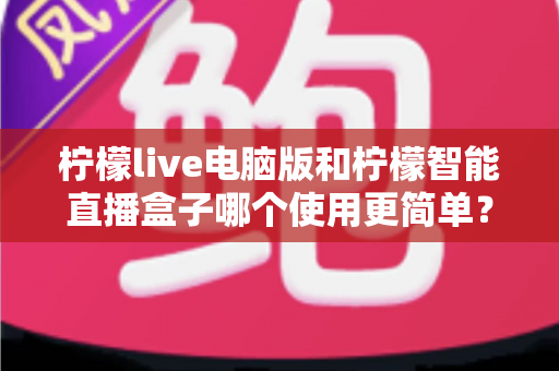 柠檬live电脑版和柠檬智能直播盒子哪个使用更简单?新手主播一看就懂的全方位对比指南 柠檬live电脑版和柠檬智能直播盒子哪个使用更简单?新手主播一看就懂的全方位对比指南